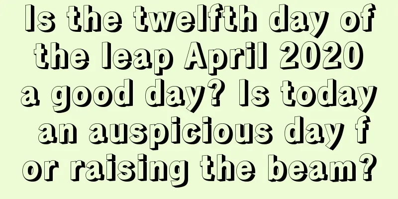 Is the twelfth day of the leap April 2020 a good day? Is today an auspicious day for raising the beam?