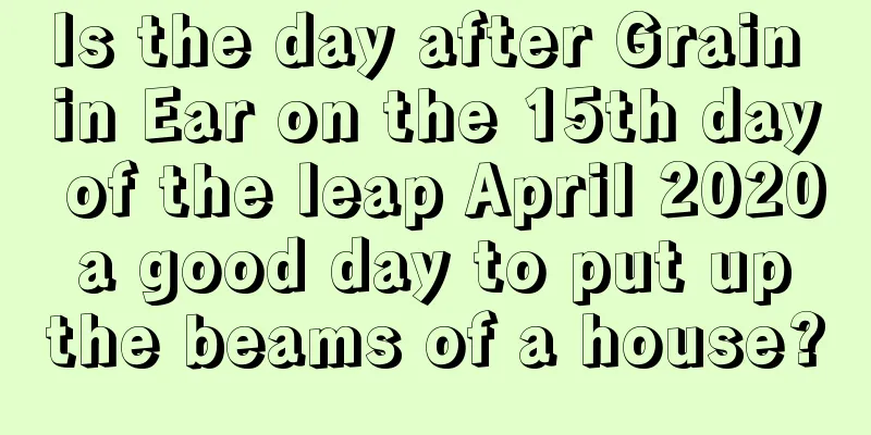 Is the day after Grain in Ear on the 15th day of the leap April 2020 a good day to put up the beams of a house?
