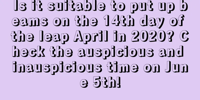 Is it suitable to put up beams on the 14th day of the leap April in 2020? Check the auspicious and inauspicious time on June 5th!