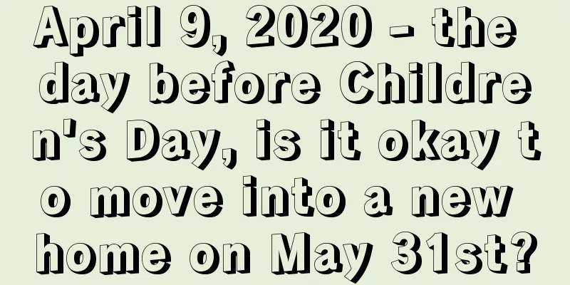 April 9, 2020 - the day before Children's Day, is it okay to move into a new home on May 31st?