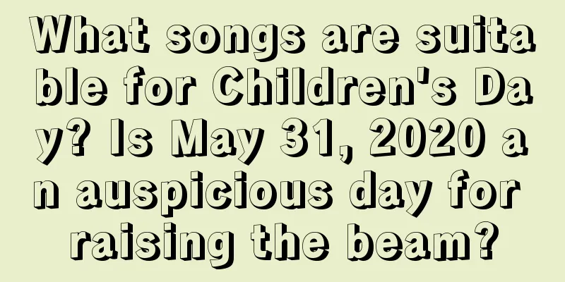 What songs are suitable for Children's Day? Is May 31, 2020 an auspicious day for raising the beam?