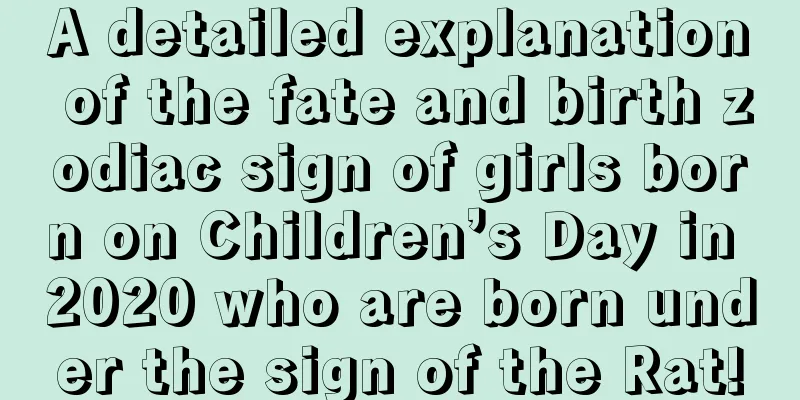 A detailed explanation of the fate and birth zodiac sign of girls born on Children’s Day in 2020 who are born under the sign of the Rat!