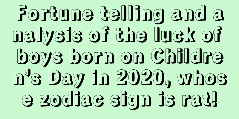 Fortune telling and analysis of the luck of boys born on Children’s Day in 2020, whose zodiac sign is rat!