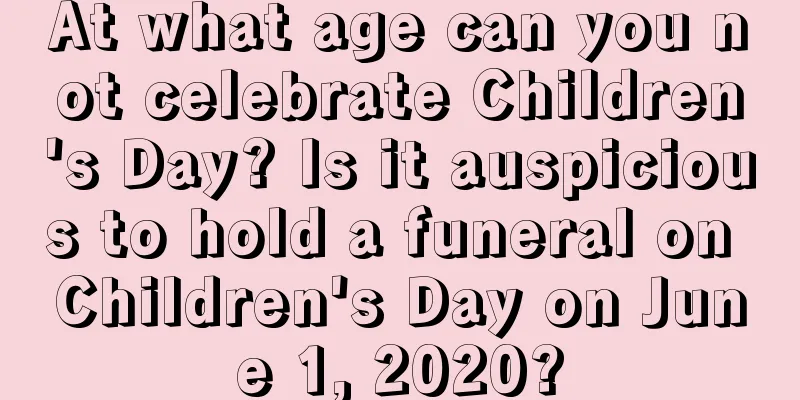 At what age can you not celebrate Children's Day? Is it auspicious to hold a funeral on Children's Day on June 1, 2020?