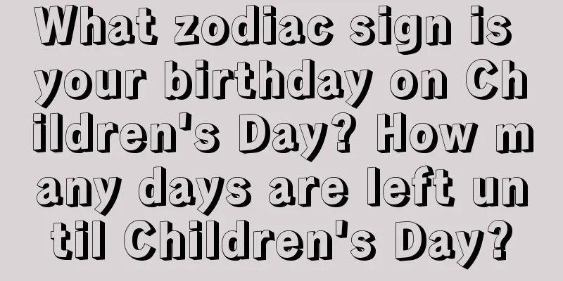 What zodiac sign is your birthday on Children's Day? How many days are left until Children's Day?