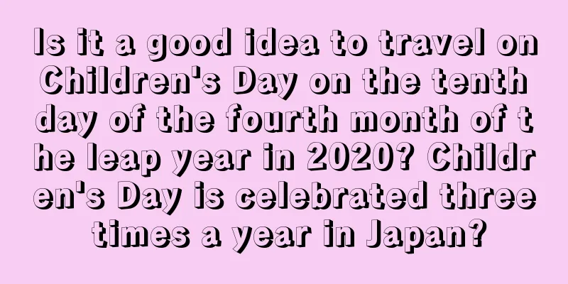 Is it a good idea to travel on Children's Day on the tenth day of the fourth month of the leap year in 2020? Children's Day is celebrated three times a year in Japan?