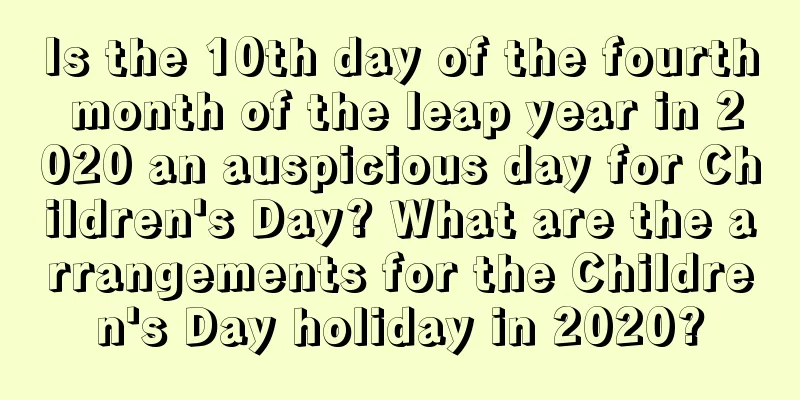 Is the 10th day of the fourth month of the leap year in 2020 an auspicious day for Children's Day? What are the arrangements for the Children's Day holiday in 2020?