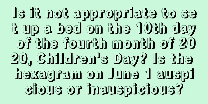 Is it not appropriate to set up a bed on the 10th day of the fourth month of 2020, Children's Day? Is the hexagram on June 1 auspicious or inauspicious?