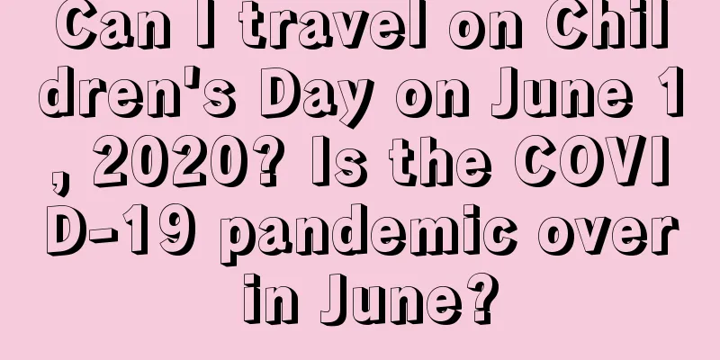 Can I travel on Children's Day on June 1, 2020? Is the COVID-19 pandemic over in June?