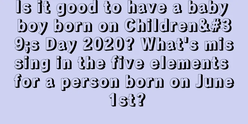 Is it good to have a baby boy born on Children's Day 2020? What's missing in the five elements for a person born on June 1st?