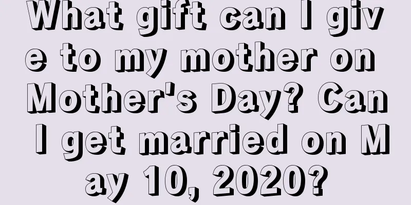 What gift can I give to my mother on Mother's Day? Can I get married on May 10, 2020?