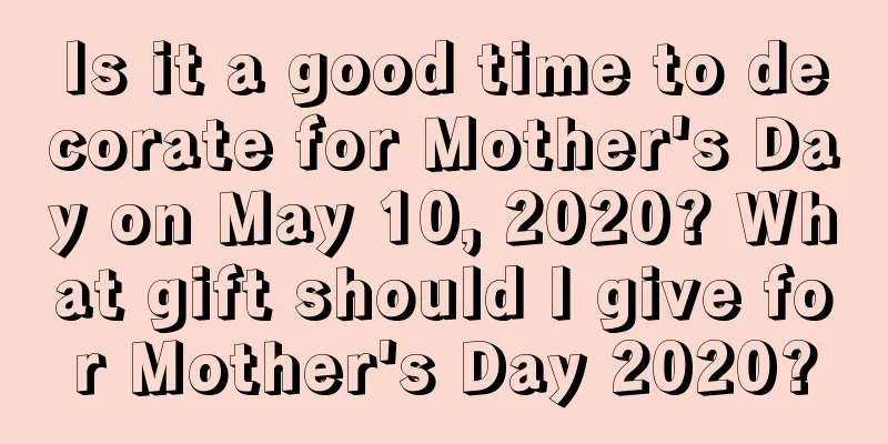 Is it a good time to decorate for Mother's Day on May 10, 2020? What gift should I give for Mother's Day 2020?