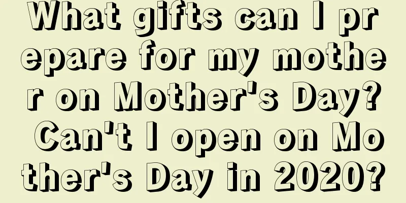 What gifts can I prepare for my mother on Mother's Day? Can't I open on Mother's Day in 2020?