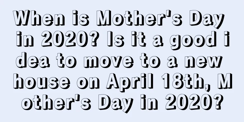 When is Mother's Day in 2020? Is it a good idea to move to a new house on April 18th, Mother's Day in 2020?