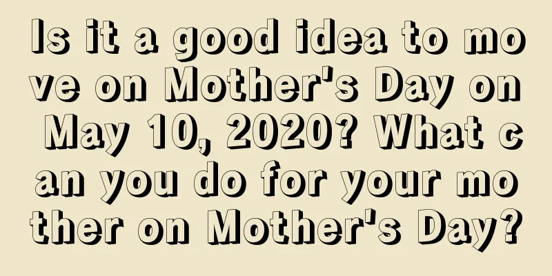 Is it a good idea to move on Mother's Day on May 10, 2020? What can you do for your mother on Mother's Day?