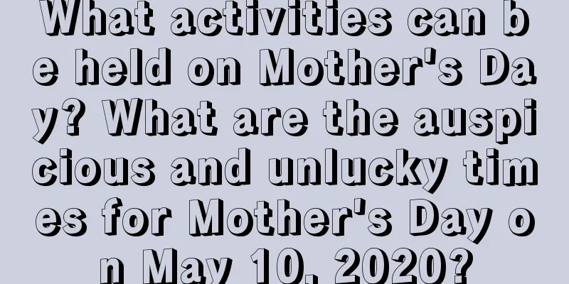 What activities can be held on Mother's Day? What are the auspicious and unlucky times for Mother's Day on May 10, 2020?