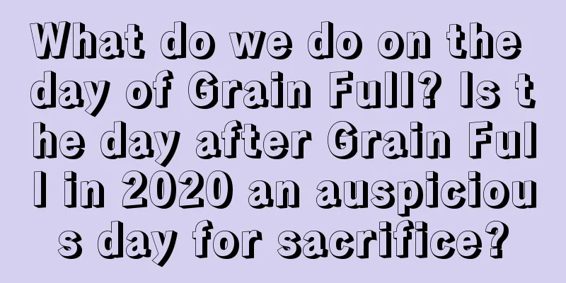 What do we do on the day of Grain Full? Is the day after Grain Full in 2020 an auspicious day for sacrifice?