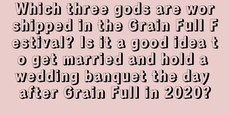 Which three gods are worshipped in the Grain Full Festival? Is it a good idea to get married and hold a wedding banquet the day after Grain Full in 2020?