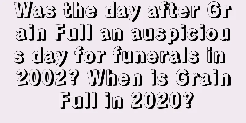 Was the day after Grain Full an auspicious day for funerals in 2002? When is Grain Full in 2020?