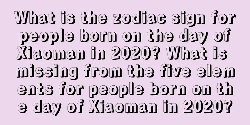 What is the zodiac sign for people born on the day of Xiaoman in 2020? What is missing from the five elements for people born on the day of Xiaoman in 2020?