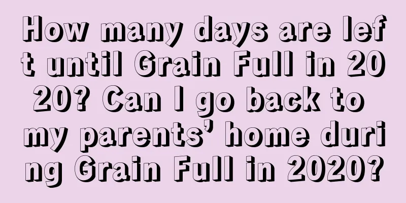 How many days are left until Grain Full in 2020? Can I go back to my parents’ home during Grain Full in 2020?