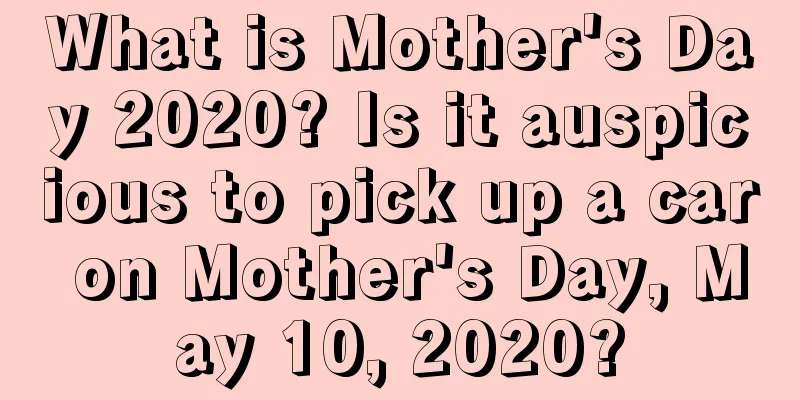 What is Mother's Day 2020? Is it auspicious to pick up a car on Mother's Day, May 10, 2020?