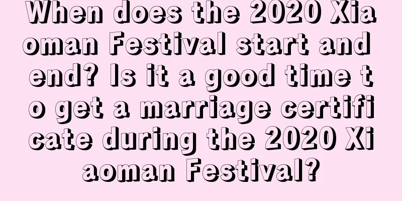 When does the 2020 Xiaoman Festival start and end? Is it a good time to get a marriage certificate during the 2020 Xiaoman Festival?