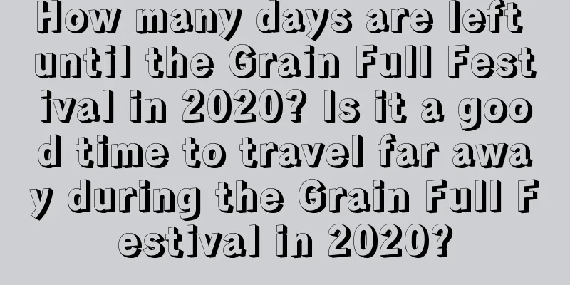 How many days are left until the Grain Full Festival in 2020? Is it a good time to travel far away during the Grain Full Festival in 2020?