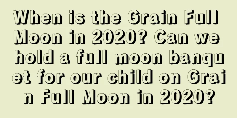When is the Grain Full Moon in 2020? Can we hold a full moon banquet for our child on Grain Full Moon in 2020?