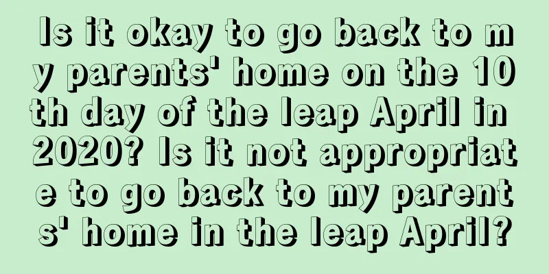 Is it okay to go back to my parents' home on the 10th day of the leap April in 2020? Is it not appropriate to go back to my parents' home in the leap April?