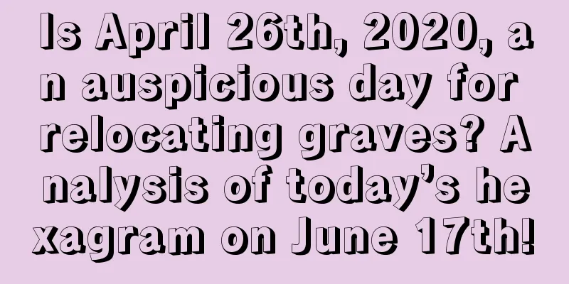 Is April 26th, 2020, an auspicious day for relocating graves? Analysis of today’s hexagram on June 17th!