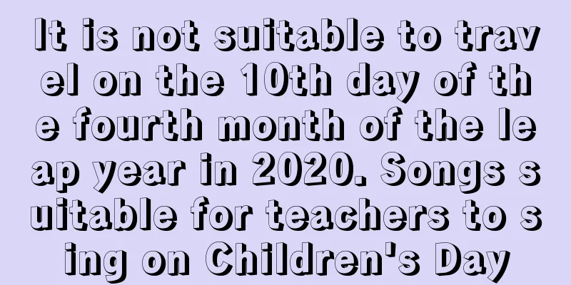 It is not suitable to travel on the 10th day of the fourth month of the leap year in 2020. Songs suitable for teachers to sing on Children's Day