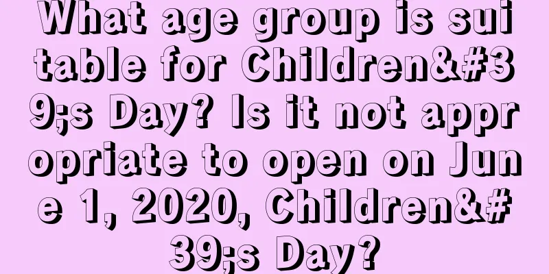 What age group is suitable for Children's Day? Is it not appropriate to open on June 1, 2020, Children's Day?