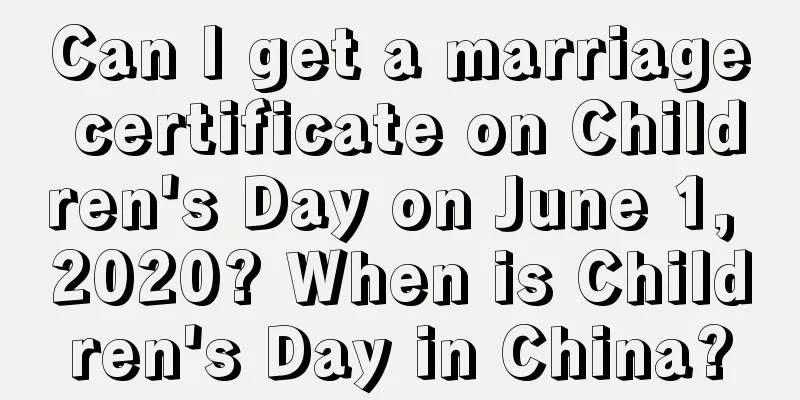 Can I get a marriage certificate on Children's Day on June 1, 2020? When is Children's Day in China?