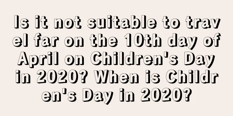 Is it not suitable to travel far on the 10th day of April on Children's Day in 2020? When is Children's Day in 2020?