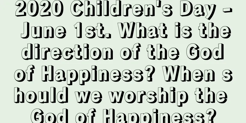 2020 Children's Day - June 1st. What is the direction of the God of Happiness? When should we worship the God of Happiness?