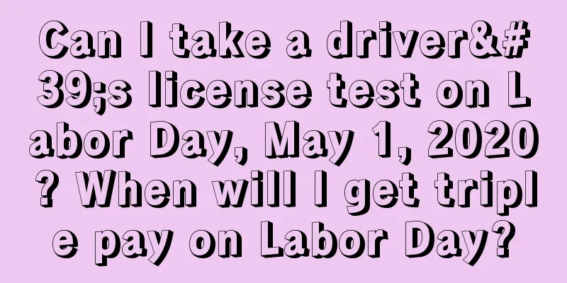 Can I take a driver's license test on Labor Day, May 1, 2020? When will I get triple pay on Labor Day?