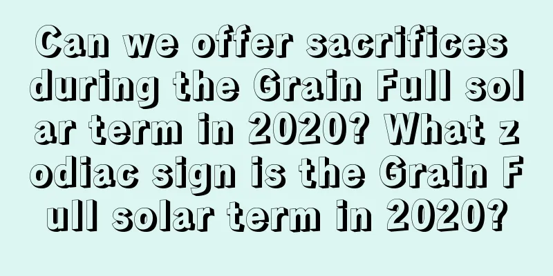Can we offer sacrifices during the Grain Full solar term in 2020? What zodiac sign is the Grain Full solar term in 2020?
