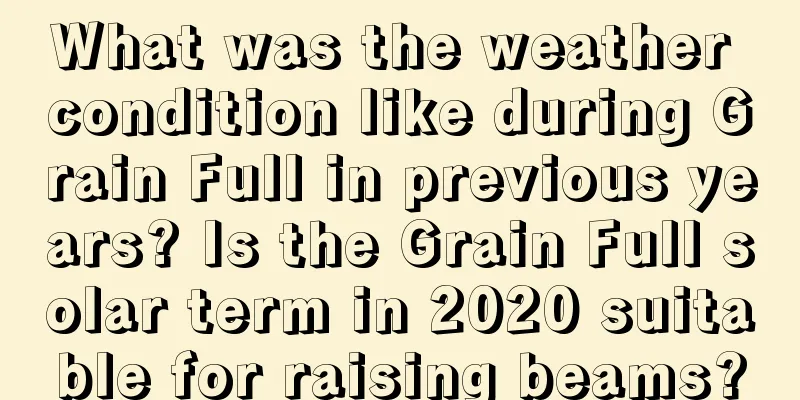 What was the weather condition like during Grain Full in previous years? Is the Grain Full solar term in 2020 suitable for raising beams?