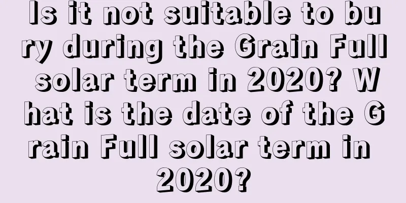 Is it not suitable to bury during the Grain Full solar term in 2020? What is the date of the Grain Full solar term in 2020?