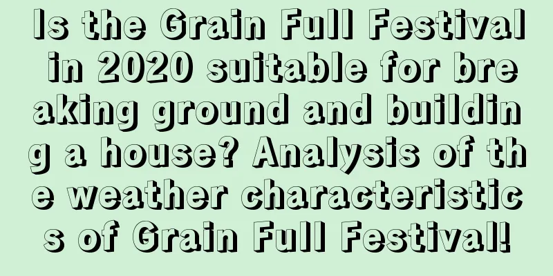 Is the Grain Full Festival in 2020 suitable for breaking ground and building a house? Analysis of the weather characteristics of Grain Full Festival!