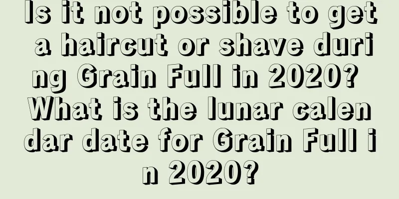 Is it not possible to get a haircut or shave during Grain Full in 2020? What is the lunar calendar date for Grain Full in 2020?
