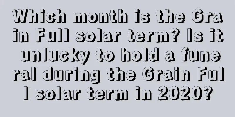 Which month is the Grain Full solar term? Is it unlucky to hold a funeral during the Grain Full solar term in 2020?