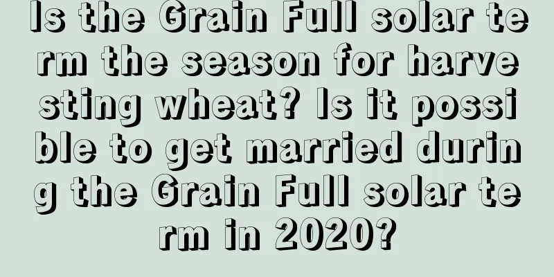 Is the Grain Full solar term the season for harvesting wheat? Is it possible to get married during the Grain Full solar term in 2020?