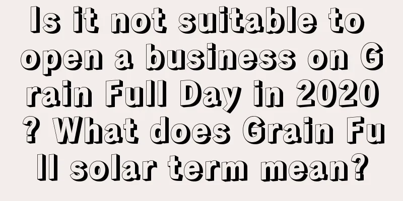 Is it not suitable to open a business on Grain Full Day in 2020? What does Grain Full solar term mean?