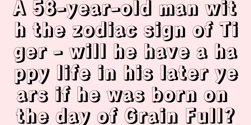A 58-year-old man with the zodiac sign of Tiger - will he have a happy life in his later years if he was born on the day of Grain Full?