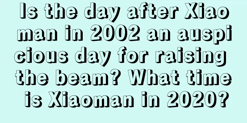 Is the day after Xiaoman in 2002 an auspicious day for raising the beam? What time is Xiaoman in 2020?