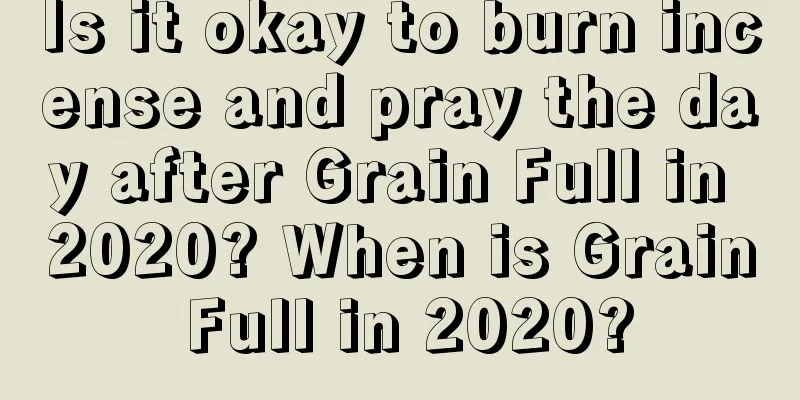 Is it okay to burn incense and pray the day after Grain Full in 2020? When is Grain Full in 2020?