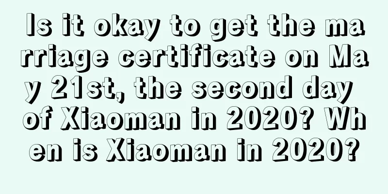 Is it okay to get the marriage certificate on May 21st, the second day of Xiaoman in 2020? When is Xiaoman in 2020?