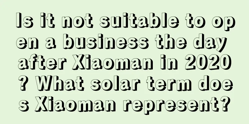 Is it not suitable to open a business the day after Xiaoman in 2020? What solar term does Xiaoman represent?